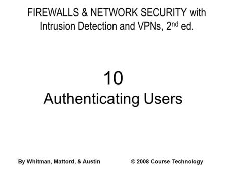 FIREWALLS & NETWORK SECURITY with Intrusion Detection and VPNs, 2 nd ed. 10 Authenticating Users By Whitman, Mattord, & Austin© 2008 Course Technology.