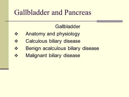 Gallbladder and Pancreas Gallbladder  Anatomy and physiology  Calculous biliary disease  Benign acalculous biliary disease  Malignant biliary disease.