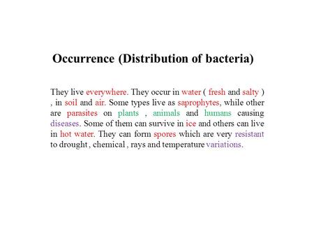 Occurrence (Distribution of bacteria) They live everywhere. They occur in water ( fresh and salty ), in soil and air. Some types live as saprophytes, while.