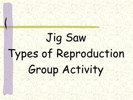 Jig Saw Types of Reproduction Group Activity. As a group you are going to become an expert on a specific type of reproduction and report this information.