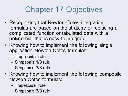 Chapter 17 Objectives Recognizing that Newton-Cotes integration formulas are based on the strategy of replacing a complicated function or tabulated data.