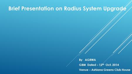 Brief Presentation on Radius System Upgrade By AGRWA GBM Dated – 12 th Oct. 2014 Venue – Ashiana Greens Club House.