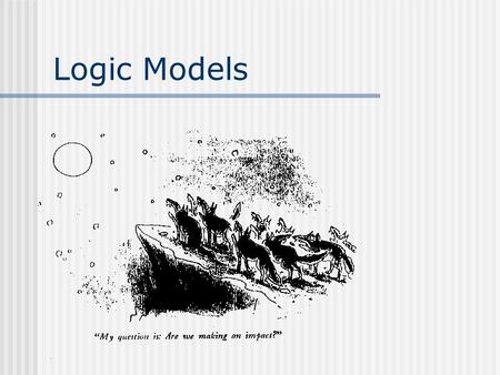 Logic Models. A logic model is your program ROAD MAP. Where are you trying to go? How are you trying to get there? What will tell you that you’ve arrived?