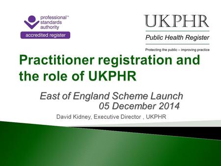 East of England Scheme Launch 05 December 2014 05 December 2014 David Kidney, Executive Director, UKPHR.