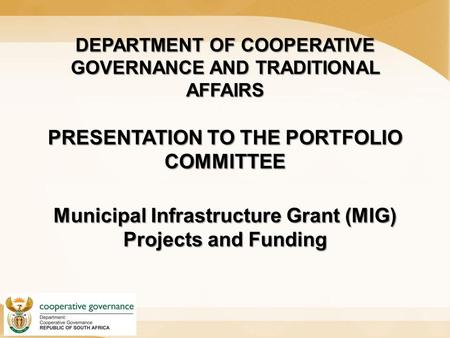DEPARTMENT OF COOPERATIVE GOVERNANCE AND TRADITIONAL AFFAIRS PRESENTATION TO THE PORTFOLIO COMMITTEE Municipal Infrastructure Grant (MIG) Projects and.