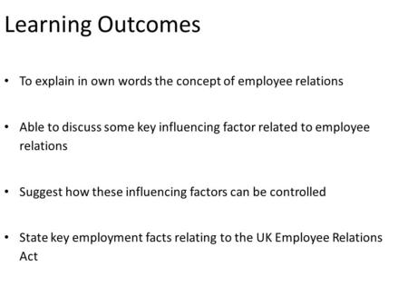 Learning Outcomes To explain in own words the concept of employee relations Able to discuss some key influencing factor related to employee relations.