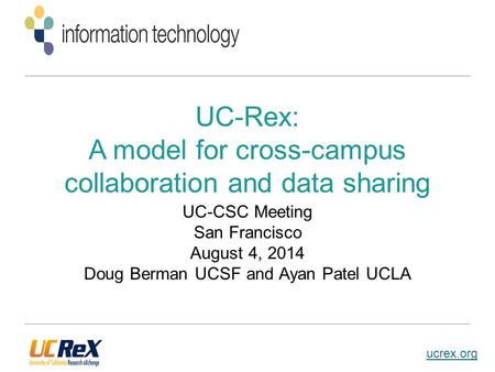 Ucrex.org UC-Rex: A model for cross-campus collaboration and data sharing UC-CSC Meeting San Francisco August 4, 2014 Doug Berman UCSF and Ayan Patel UCLA.