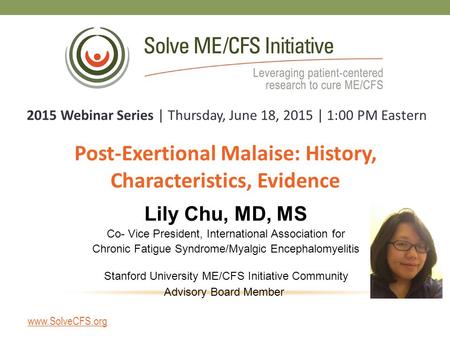 Post-Exertional Malaise: History, Characteristics, Evidence 2015 Webinar Series | Thursday, June 18, 2015 | 1:00 PM Eastern Lily Chu, MD, MS Co- Vice President,