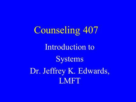Counseling 407 Introduction to Systems Dr. Jeffrey K. Edwards, LMFT.