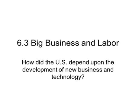 6.3 Big Business and Labor How did the U.S. depend upon the development of new business and technology?