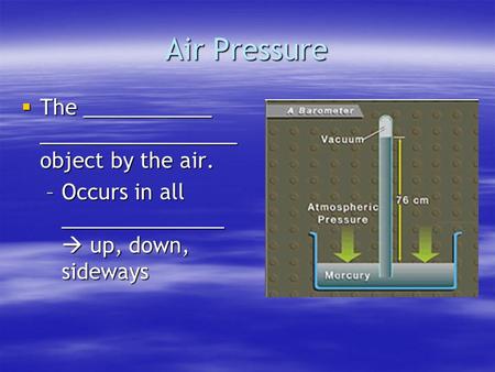 Air Pressure  The ___________ _________________ object by the air. –Occurs in all ______________  up, down, sideways.