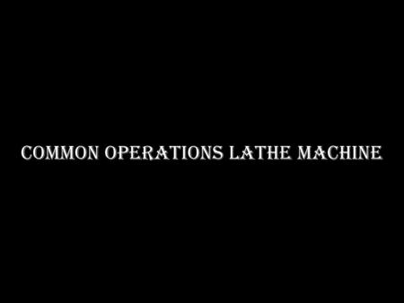 COMMON OPERATIONS LATHE MACHINE