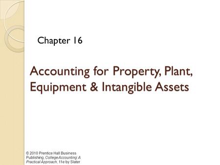 © 2010 Prentice Hall Business Publishing, College Accounting: A Practical Approach, 11e by Slater Accounting for Property, Plant, Equipment & Intangible.