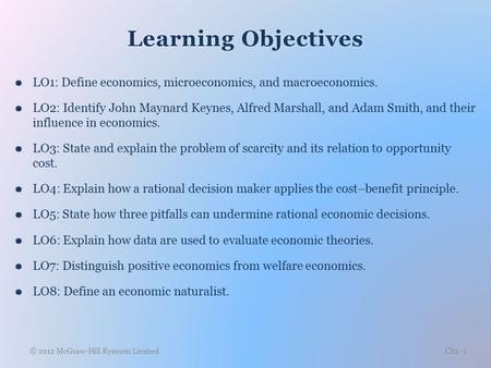 Learning ObjectivesLearning Objectives  LO1: Define economics, microeconomics, and macroeconomics.  LO2: Identify John Maynard Keynes, Alfred Marshall,