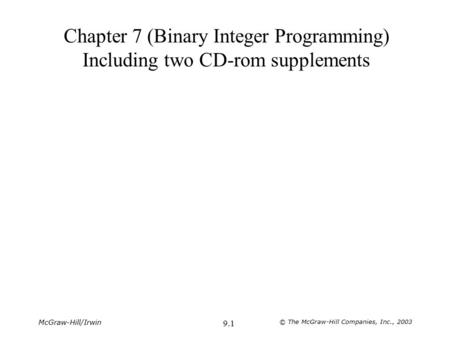 McGraw-Hill/Irwin © The McGraw-Hill Companies, Inc., 2003 9.1 Chapter 7 (Binary Integer Programming) Including two CD-rom supplements.