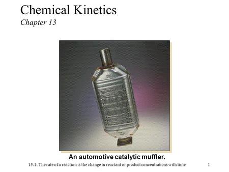 15.1. The rate of a reaction is the change in reactant or product concentrations with time1 An automotive catalytic muffler. Chemical Kinetics Chapter.