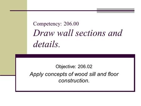 Competency: 206.00 Draw wall sections and details. Objective: 206.02 Apply concepts of wood sill and floor construction.