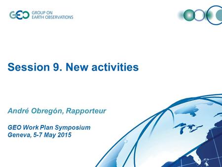 Session 9. New activities André Obregón, Rapporteur GEO Work Plan Symposium Geneva, 5-7 May 2015.