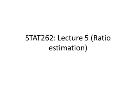 STAT262: Lecture 5 (Ratio estimation)
