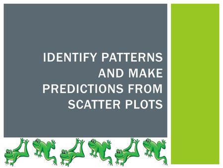 IDENTIFY PATTERNS AND MAKE PREDICTIONS FROM SCATTER PLOTS.