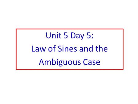 Unit 5 Day 5: Law of Sines and the Ambiguous Case