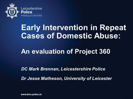 Www.leics.police.uk Early Intervention in Repeat Cases of Domestic Abuse: An evaluation of Project 360 DC Mark Brennan, Leicestershire Police Dr Jesse.
