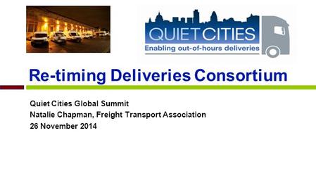 Re-timing Deliveries Consortium Quiet Cities Global Summit Natalie Chapman, Freight Transport Association 26 November 2014.