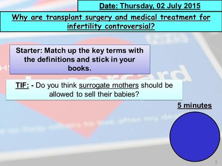 1 Why are transplant surgery and medical treatment for infertility controversial? Date: Date: Thursday, 02 July 2015 Starter: Match up the key terms with.