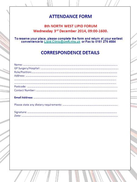 ATTENDANCE FORM 8th NORTH WEST LIPID FORUM Wednesday 3 rd December 2014, 09:00-1600. To reserve your place, please complete the form and return at your.