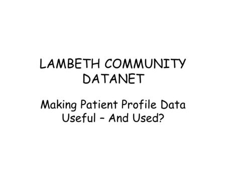 LAMBETH COMMUNITY DATANET Making Patient Profile Data Useful – And Used?