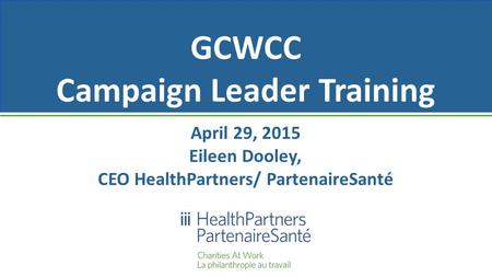 GCWCC Campaign Leader Training April 29, 2015 Eileen Dooley, CEO HealthPartners/ PartenaireSanté.
