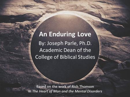 An Enduring Love By: Joseph Parle, Ph.D. Academic Dean of the College of Biblical Studies Based on the work of Rich Thomson In The Heart of Man and the.
