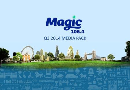 Q3 2014 MEDIA PACK. THE MAGIC AUDIENCE Q3 2014 Magic reaches 1.96 million listeners every week. Magic listeners tune in for a total of 10.4 million hours.