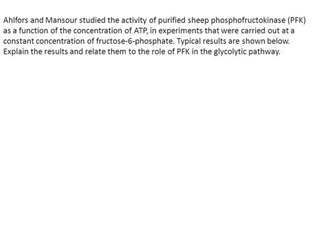 Ahlfors and Mansour studied the activity of purified sheep phosphofructokinase (PFK) as a function of the concentration of ATP, in experiments that were.
