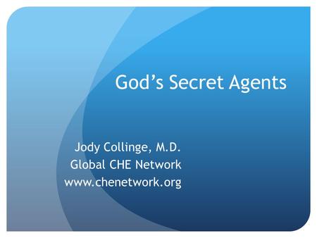 God’s Secret Agents Jody Collinge, M.D. Global CHE Network www.chenetwork.org.