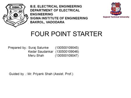 B.E. ELECTRICAL ENGINEERING DEPARTMENT OF ELECTRICAL ENGINEERING SIGMA INSTITUTE OF ENGINEERING BAKROL, VADODARA FOUR POINT STARTER Prepared by.: Suraj.
