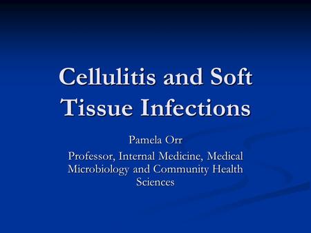 Cellulitis and Soft Tissue Infections Pamela Orr Professor, Internal Medicine, Medical Microbiology and Community Health Sciences.