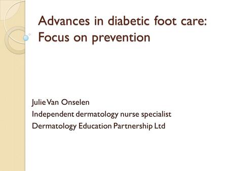 Advances in diabetic foot care: Focus on prevention Julie Van Onselen Independent dermatology nurse specialist Dermatology Education Partnership Ltd.