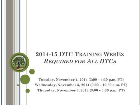2014-15 DTC T RAINING W EB E X R EQUIRED FOR A LL DTC S Tuesday, November 4, 2014 (3:00 – 4:30 p.m. PT) Wednesday, November 5, 2014 (9:00 – 10:30 a.m.