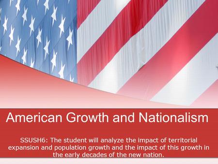 American Growth and Nationalism SSUSH6: The student will analyze the impact of territorial expansion and population growth and the impact of this growth.