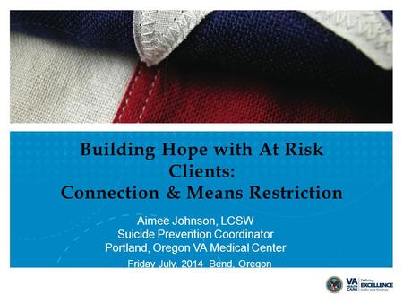 Building Hope with At Risk Clients: Connection & Means Restriction Aimee Johnson, LCSW Suicide Prevention Coordinator Portland, Oregon VA Medical Center.