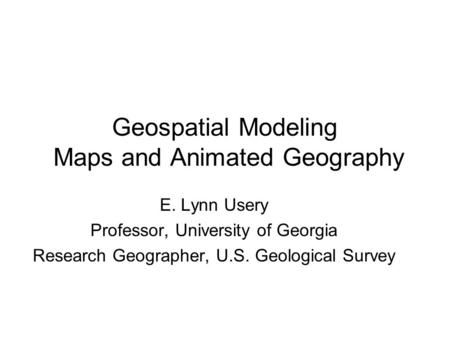 Geospatial Modeling Maps and Animated Geography E. Lynn Usery Professor, University of Georgia Research Geographer, U.S. Geological Survey.