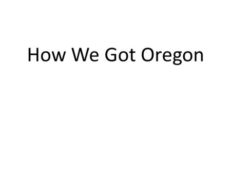 How We Got Oregon. How we got Oregon… First there were four: Spain, Russia, Great Britain, and America.