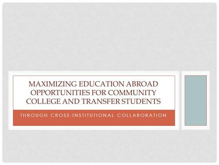 THROUGH CROSS-INSTITUTIONAL COLLABORATION MAXIMIZING EDUCATION ABROAD OPPORTUNITIES FOR COMMUNITY COLLEGE AND TRANSFER STUDENTS.