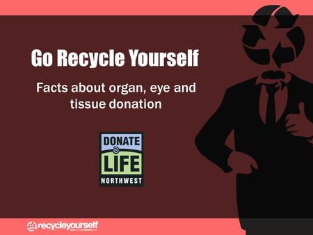 Go Recycle Yourself Facts about organ, eye and tissue donation.