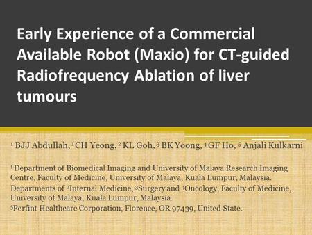 Early Experience of a Commercial Available Robot (Maxio) for CT-guided Radiofrequency Ablation of liver tumours 1 BJJ Abdullah, 1 CH Yeong, 2 KL Goh, 3.