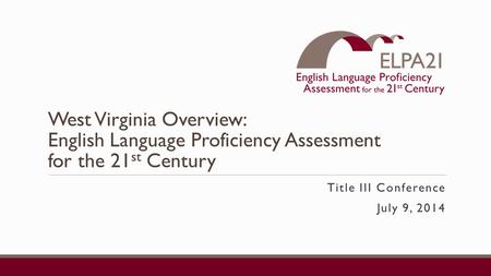 West Virginia Overview: English Language Proficiency Assessment for the 21 st Century Title III Conference July 9, 2014.
