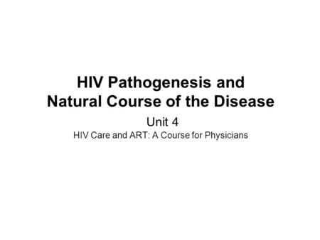 Slide 1 HIV Pathogenesis and Natural Course of the Disease Unit 4 HIV Care and ART: A Course for Physicians Unit 4 should take approximately 2 hours.
