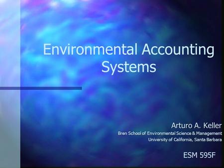 Environmental Accounting Systems Arturo A. Keller Bren School of Environmental Science & Management University of California, Santa Barbara ESM 595F.