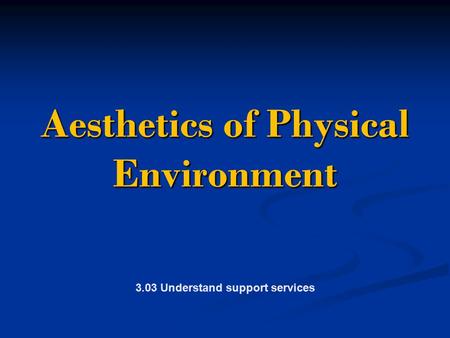 Aesthetics of Physical Environment Aesthetics of Physical Environment 3.03 Understand support services.